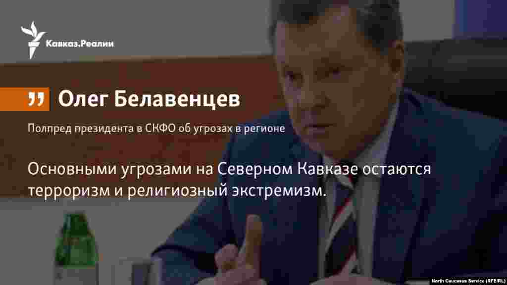 12.04.2018 // Полпред президента в СКФО Олег Белавенцев признал, что экстремизм и терроризм остаются главными угрозами в регионе.   